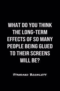 What Do You Think The Long Term Effects Of So Many People Being Glued To Their Screens Will Be?
