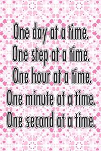 One Day at a Time. One Step at a Time. One Hour at a Time. One Minute at a Time. One Second at a Time.