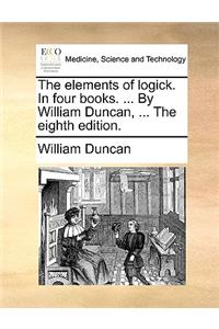 The Elements of Logick. in Four Books. ... by William Duncan, ... the Eighth Edition.