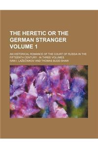 The Heretic or the German Stranger; An Historical Romance of the Court of Russia in the Fifteenth Century in Three Volumes Volume 1