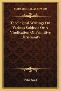 Theological Writings On Various Subjects Or A Vindication Of Primitive Christianity