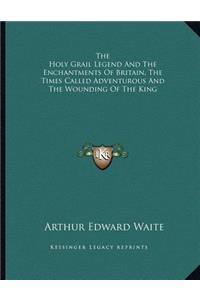 The Holy Grail Legend and the Enchantments of Britain, the Times Called Adventurous and the Wounding of the King