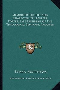 Memoir of the Life and Character of Ebenezer Porter, Late President of the Theological Seminary, Andover