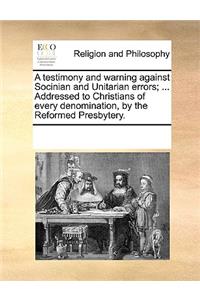 Testimony and Warning Against Socinian and Unitarian Errors; ... Addressed to Christians of Every Denomination, by the Reformed Presbytery.