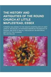 The History and Antiquities of the Round Church at Little Maplestead, Essex; Formerly Belonging to the Knights Hospitallers of Saint John of Jerusalem