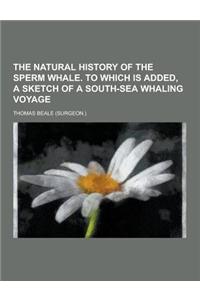 The Natural History of the Sperm Whale. to Which Is Added, a Sketch of a South-Sea Whaling Voyage