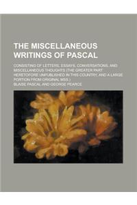 The Miscellaneous Writings of Pascal; Consisting of Letters, Essays, Conversations, and Miscellaneous Thoughts (the Greater Part Heretofore Unpublishe