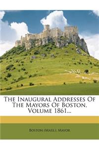 The Inaugural Addresses of the Mayors of Boston, Volume 1861...