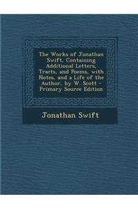 The Works of Jonathan Swift, Containing Additional Letters, Tracts, and Poems, with Notes, and a Life of the Author, by W. Scott