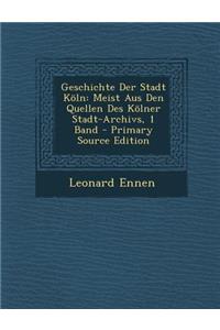 Geschichte Der Stadt Koln: Meist Aus Den Quellen Des Kolner Stadt-Archivs, 1 Band - Primary Source Edition: Meist Aus Den Quellen Des Kolner Stadt-Archivs, 1 Band - Primary Source Edition