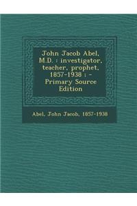 John Jacob Abel, M.D.: Investigator, Teacher, Prophet, 1857-1938; - Primary Source Edition