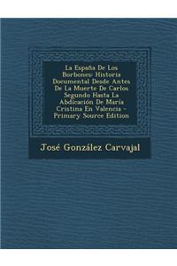 La Espana de Los Borbones: Historia Documental Desde Antes de La Muerte de Carlos Segundo Hasta La Abdicacion de Maria Cristina En Valencia - Pri