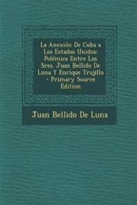 La Anexion de Cuba a Los Estados Unidos: Polemica Entre Los Sres. Juan Bellido de Luna y Enrique Trujillo - Primary Source Edition