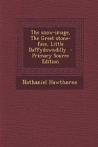 The Snow-Image, the Great Stone-Face, Little Daffydowndilly - Primary Source Edition