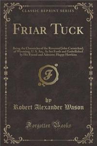 Friar Tuck: Being the Chronicles of the Reverend John Carmichael, of Wyoming, U. S. An;, as Set Forth and Embellished by His Friend and Admirer; Happy Hawkins (Classic Reprint)