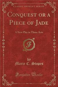 Conquest or a Piece of Jade: A New Play in Three Acts (Classic Reprint): A New Play in Three Acts (Classic Reprint)