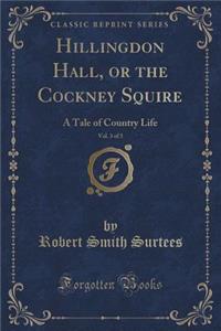 Hillingdon Hall, or the Cockney Squire, Vol. 3 of 3: A Tale of Country Life (Classic Reprint)