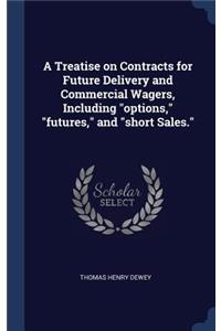 A Treatise on Contracts for Future Delivery and Commercial Wagers, Including options, futures, and short Sales.