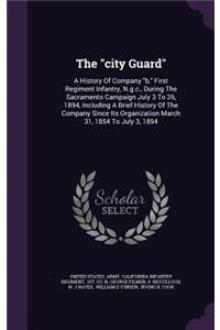 "city Guard": A History Of Company "b," First Regiment Infantry, N.g.c., During The Sacramento Campaign July 3 To 26, 1894, Including A Brief History Of The Compa