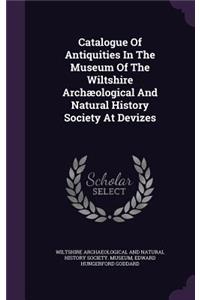 Catalogue Of Antiquities In The Museum Of The Wiltshire Archæological And Natural History Society At Devizes