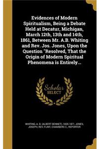 Evidences of Modern Spiritualism, Being a Debate Held at Decatur, Michigan, March 12th, 13th and 14th, 1861, Between Mr. A.B. Whiting and Rev. Jos. Jones, Upon the Question Resolved, That the Origin of Modern Spiritual Phenomena is Entirely...