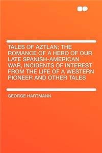 Tales of Aztlan; The Romance of a Hero of Our Late Spanish-American War, Incidents of Interest from the Life of a Western Pioneer and Other Tales