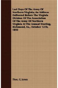 Last Days Of The Army Of Northern Virginia; An Address Delivered Before The Virginia Division Of The Association Of The Army Of Northern Virginia At The Annual Meeting, Richmond, Va., October 12Th, 1893
