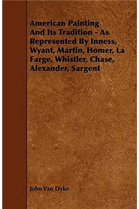 American Painting And Its Tradition - As Represented By Inness, Wyant, Martin, Homer, La Farge, Whistler, Chase, Alexander, Sargent