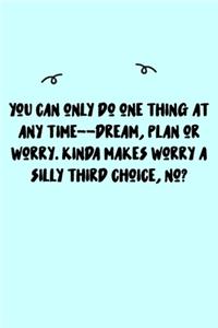 You can only do one thing at any time--dream, plan or worry. Kinda makes worry a silly third choice, no? Journal