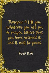 Therefore I tell you, whatever you ask for in prayer, believe that you have received it, and it will be yours. Mark 11