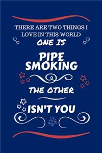 There Are Two Things I Love In This World One Is Pipe Smoking The Other Isn't You