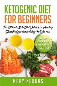 Ketogenic Diet for Beginners: The Ultimate Keto Diet Guide For Healing Your Body And Aiding Weight Loss (With Over 40 Delicious Recipes)