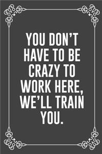 You Don't Have to Be Crazy to Work Here, We'll Train You.