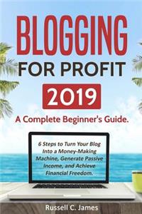 Blogging for Profit 2019: A Complete Beginner's Guide. 6 Steps to Turn Your Blog Into a Money Making Machine, Generate Passive Income, and Achieve Financial Freedom