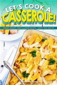 Let's Cook a Casserole!: Dinner, Dessert, Sweet, & Savory Recipes - Simply Heat and Eat