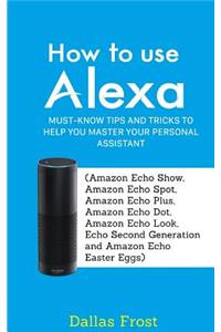 How to Use Alexa: Must-Know Tips and Tricks to Help You Master Your Personal Assistant (Amazon Echo Show, Amazon Echo Spot, Amazon Echo Plus, Amazon Echo Dot, Echo Look and Echo Second Generation)