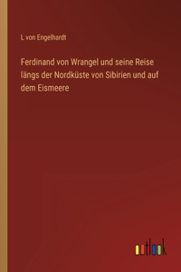 Ferdinand von Wrangel und seine Reise längs der Nordküste von Sibirien und auf dem Eismeere