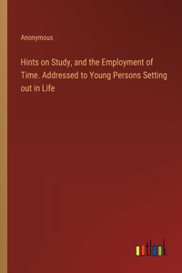 Hints on Study, and the Employment of Time. Addressed to Young Persons Setting out in Life