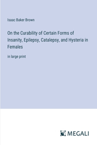 On the Curability of Certain Forms of Insanity, Epilepsy, Catalepsy, and Hysteria in Females