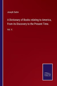 A Dictionary of Books relating to America, From its Discovery to the Present Time.