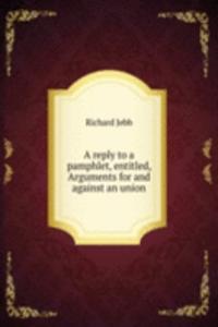 reply to a pamphlet, entitled, Arguments for and against an union