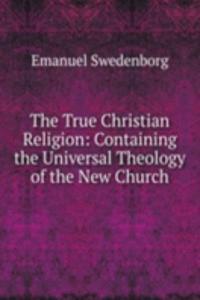 True Christian Religion: Containing the Universal Theology of the New Church