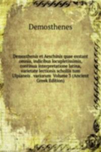 Demosthenis et Aeschinis quae exstant omnia, indicibus locupletissimis, continua interpretatione latina, varietate lectionis scholiis tum Ulpianeis . variorum  Volume 3 (Ancient Greek Edition)