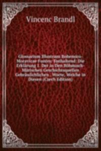 Glossarium Illustrans Bohemico-Moravicae Fontes: Enthaltend: Die Erklarung 1. Der in Den Bohmisch-Marischen Geschichtsquellen Gebraulichlichen . Worte, Welche in Diesen (Czech Edition)