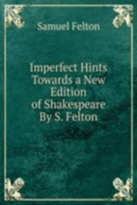 Imperfect Hints Towards a New Edition of Shakespeare By S. Felton