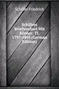 Schillers Briefwechsel Mit Korner: Tl. 1797-1805 (German Edition)