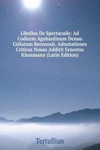 Libellus De Spectaculis: Ad Codicem Agobardinum Denuo Collatum Recensuit, Adnotationes Criticas Nouas Additit Ernestus Klussmann (Latin Edition)