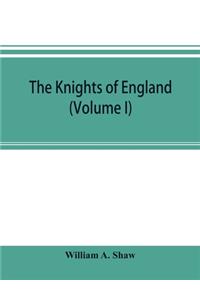 knights of England; a complete record from the earliest time to the present day of the knights of all the orders of chivalry in England, Scotland, and Ireland, and of knights bachelors (Volume I)