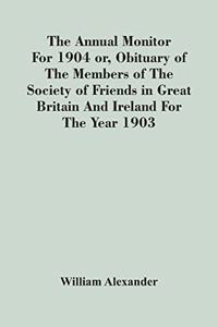 The Annual Monitor For 1904 Or, Obituary Of The Members Of The Society Of Friends In Great Britain And Ireland For The Year 1903