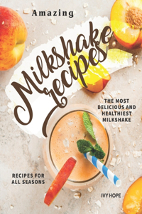 Amazing Milkshake Recipes: The Most Delicious and Healthiest Milkshake Recipes for All Seasons